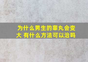 为什么男生的睾丸会变大 有什么方法可以治吗